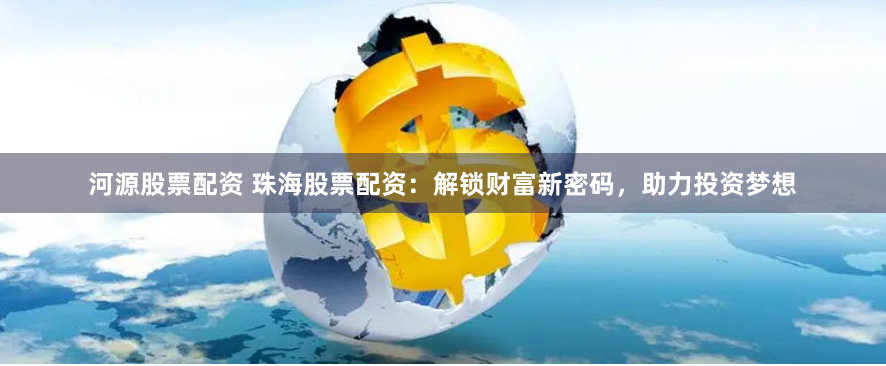 河源股票配資 珠海股票配資：解鎖財(cái)富新密碼，助力投資夢(mèng)想