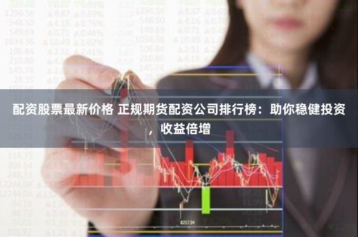 配資股票最新價(jià)格 正規(guī)期貨配資公司排行榜：助你穩(wěn)健投資，收益倍增