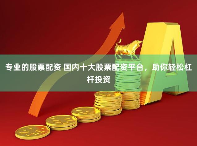 專(zhuān)業(yè)的股票配資 國(guó)內(nèi)十大股票配資平臺(tái)，助你輕松杠桿投資