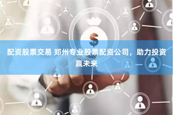 配資股票交易 鄭州專(zhuān)業(yè)股票配資公司，助力投資贏(yíng)未來(lái)