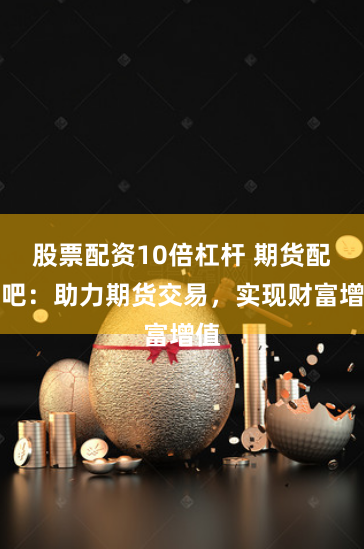 股票配資10倍杠桿 期貨配資吧：助力期貨交易，實(shí)現(xiàn)財(cái)富增值