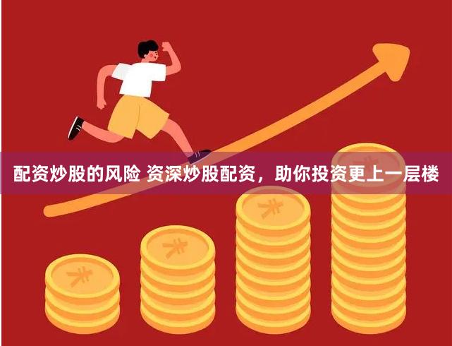 配資炒股的風(fēng)險(xiǎn) 資深炒股配資，助你投資更上一層樓