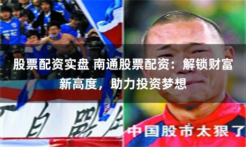 股票配資實(shí)盤(pán) 南通股票配資：解鎖財(cái)富新高度，助力投資夢(mèng)想