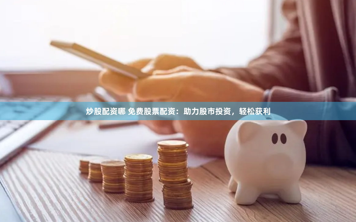 炒股配資哪 免費(fèi)股票配資：助力股市投資，輕松獲利