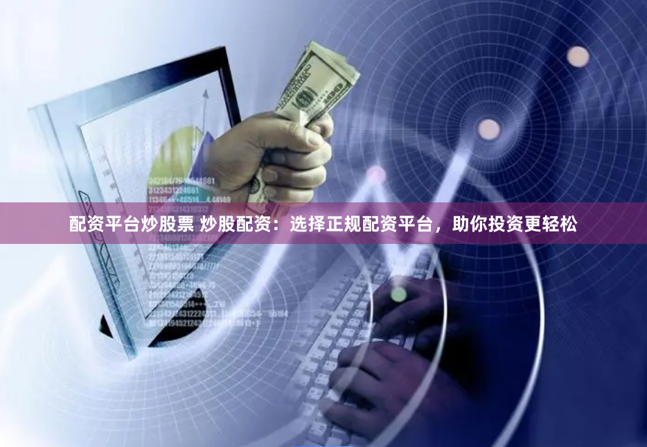配資平臺(tái)炒股票 炒股配資：選擇正規(guī)配資平臺(tái)，助你投資更輕松