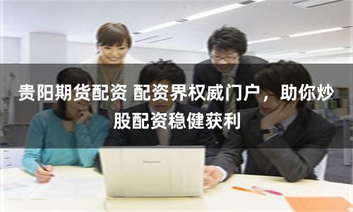 貴陽(yáng)期貨配資 配資界權(quán)威門(mén)戶(hù)，助你炒股配資穩(wěn)健獲利