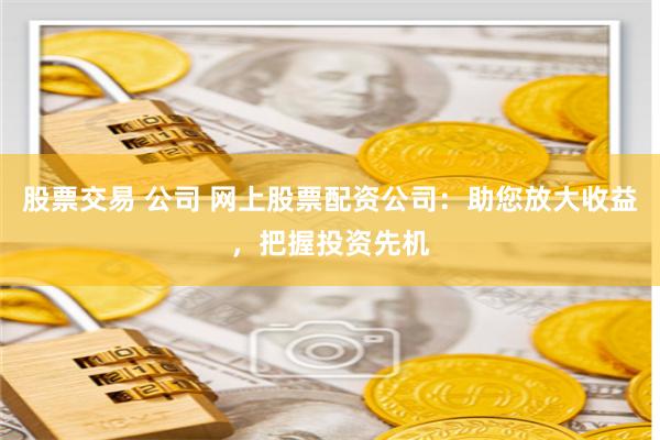 股票交易 公司 網(wǎng)上股票配資公司：助您放大收益，把握投資先機(jī)
