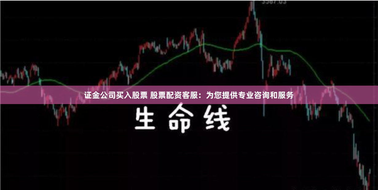 證金公司買(mǎi)入股票 股票配資客服：為您提供專(zhuān)業(yè)咨詢(xún)和服務(wù)