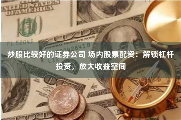 炒股比較好的證券公司 場(chǎng)內(nèi)股票配資：解鎖杠桿投資，放大收益空間