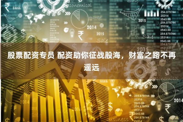 股票配資專(zhuān)員 配資助你征戰(zhàn)股海，財(cái)富之路不再遙遠(yuǎn)