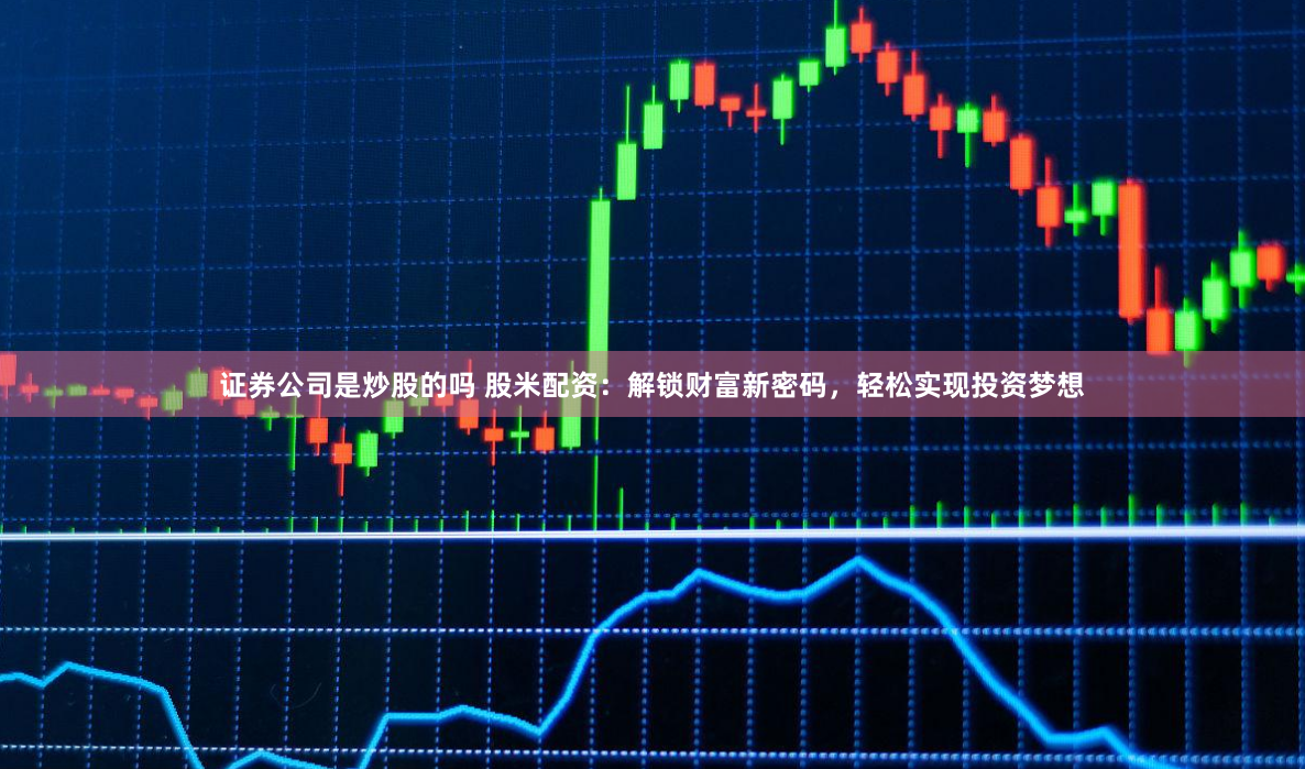 證券公司是炒股的嗎 股米配資：解鎖財(cái)富新密碼，輕松實(shí)現(xiàn)投資夢(mèng)想