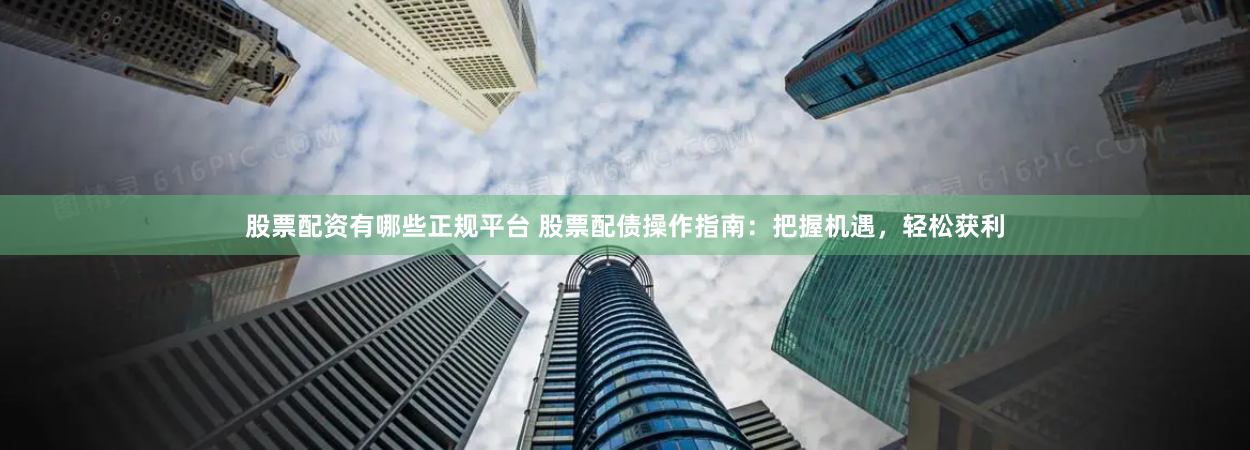 股票配資有哪些正規(guī)平臺(tái) 股票配債操作指南：把握機(jī)遇，輕松獲利